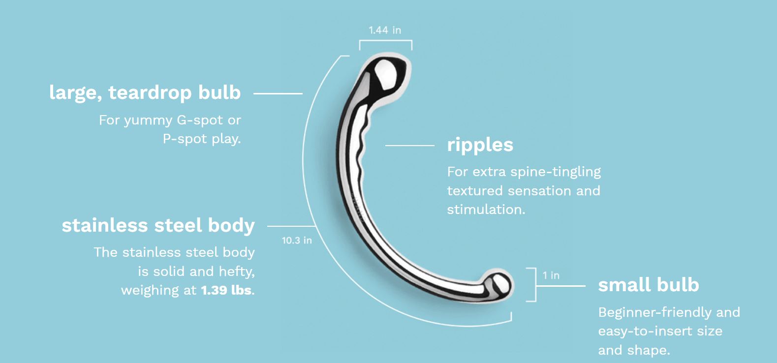 The Le Wand Hoop Stainless Steel Sex Toy features 1) a large 1.44-inch teardrop bulb for yummy g-spot or p-spot play, 2) a 10.3-inch solid and hefty body weighing 1.39 lbs., 3) ripples for extra spine-tingling textured sensation and stimulation, and 4) a 1-inch beginner-friendly, easy-to-insert small bulb 